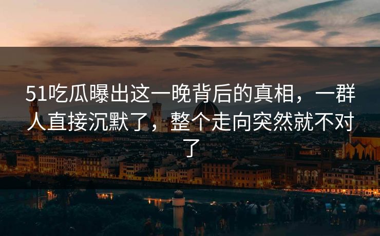 51吃瓜曝出这一晚背后的真相,一群人直接沉默了,整个走向突然就不对了 第1张 51吃瓜曝出这一晚背后的真相,一群人直接沉默了,整个走向突然就不对了 第1张