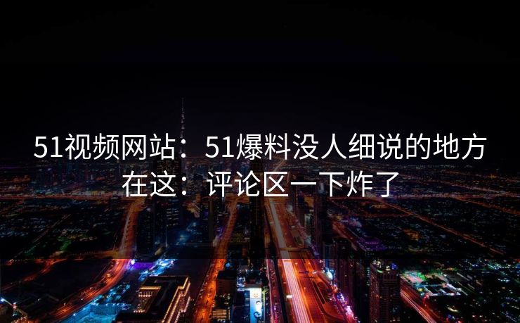 51视频网站:51爆料没人细说的地方在这:评论区一下炸了 第1张 51视频网站:51爆料没人细说的地方在这:评论区一下炸了 第1张