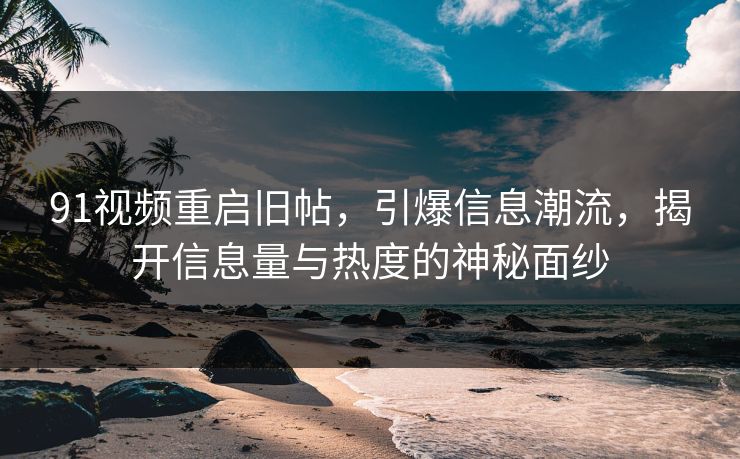91视频重启旧帖,引爆信息潮流,揭开信息量与热度的神秘面纱 第1张 91视频重启旧帖,引爆信息潮流,揭开信息量与热度的神秘面纱 第1张